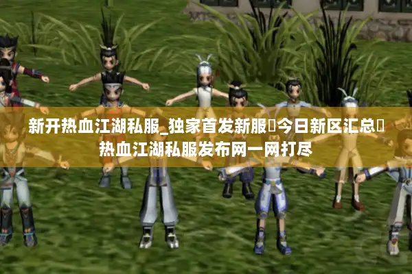 新开热血江湖私服_独家首发新服▷今日新区汇总◁热血江湖私服发布网一网打尽