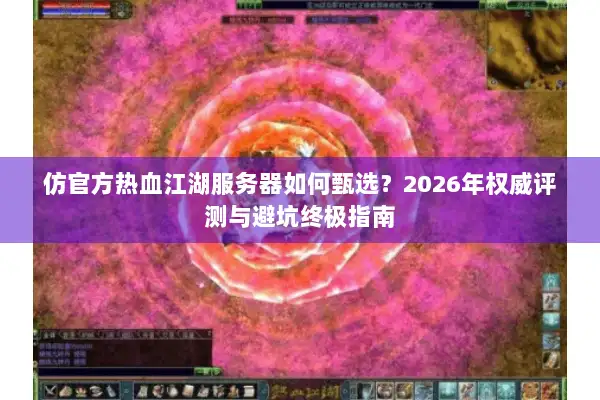 仿官方热血江湖服务器如何甄选？2026年权威评测与避坑终极指南