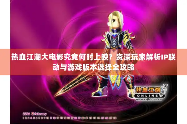 热血江湖大电影究竟何时上映？资深玩家解析IP联动与游戏版本选择全攻略