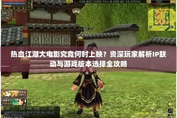 热血江湖大电影究竟何时上映？资深玩家解析IP联动与游戏版本选择全攻略