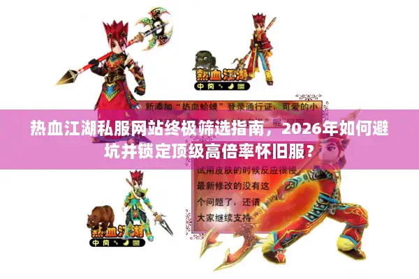 热血江湖私服网站终极筛选指南，2026年如何避坑并锁定顶级高倍率怀旧服？