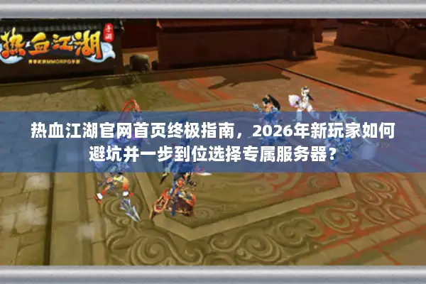 热血江湖官网首页终极指南，2026年新玩家如何避坑并一步到位选择专属服务器？
