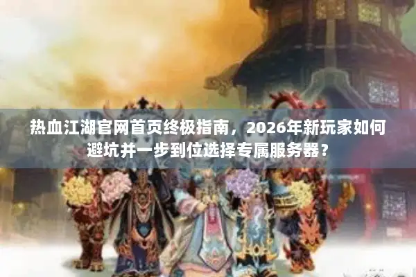 热血江湖官网首页终极指南，2026年新玩家如何避坑并一步到位选择专属服务器？