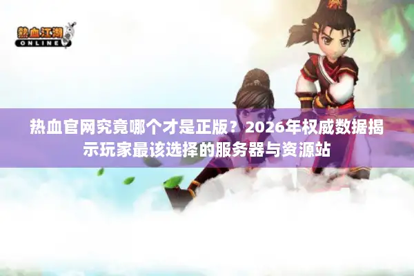 热血官网究竟哪个才是正版？2026年权威数据揭示玩家最该选择的服务器与资源站