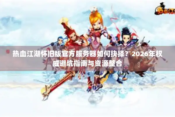 热血江湖怀旧版官方服务器如何抉择？2026年权威避坑指南与资源整合