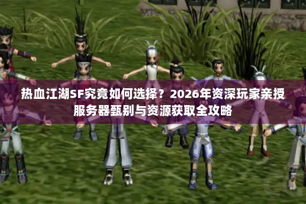 热血江湖SF究竟如何选择？2026年资深玩家亲授服务器甄别与资源获取全攻略