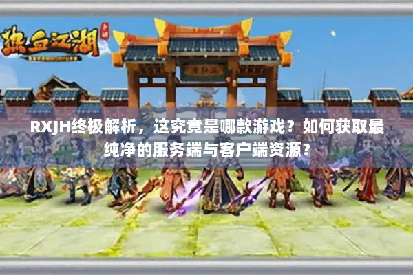 RXJH终极解析，这究竟是哪款游戏？如何获取最纯净的服务端与客户端资源？