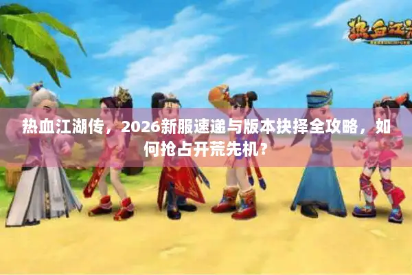 热血江湖传，2026新服速递与版本抉择全攻略，如何抢占开荒先机？