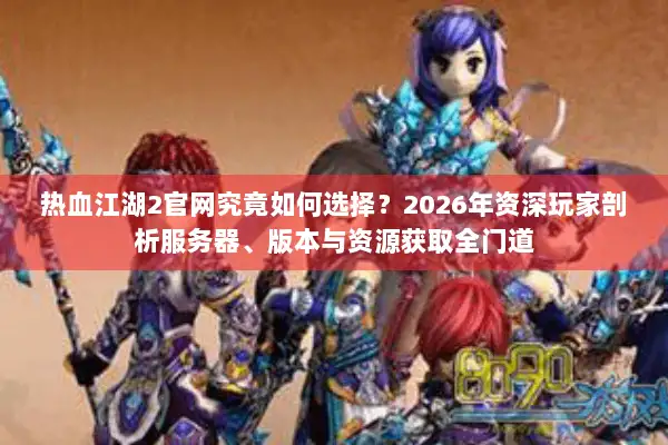 热血江湖2官网究竟如何选择？2026年资深玩家剖析服务器、版本与资源获取全门道
