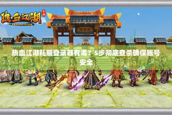 热血江湖私服登录器有毒？5步彻底查杀确保账号安全
