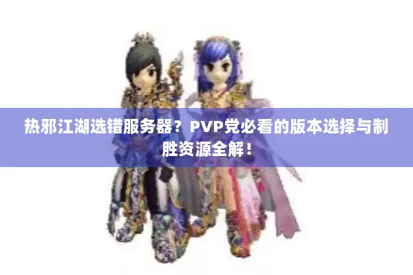 热邪江湖选错服务器？PVP党必看的版本选择与制胜资源全解！