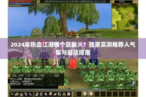 2024年热血江湖哪个区最火?独家实测推荐人气服与避坑指南 2024年热血江湖哪个区最火?独家实测推荐人气服与避坑指南