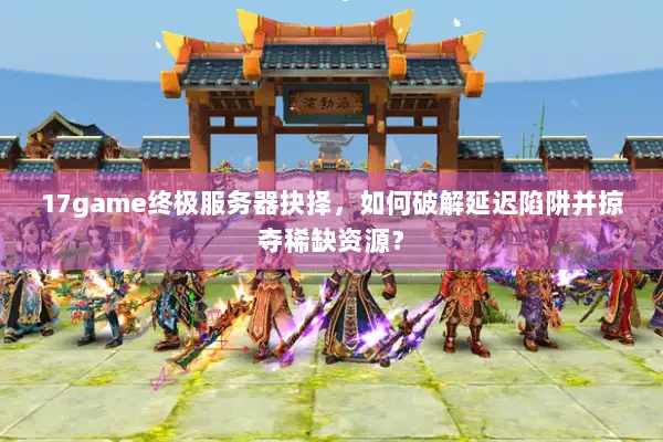 17game终极服务器抉择,如何破解延迟陷阱并掠夺稀缺资源? 17game终极服务器抉择,如何破解延迟陷阱并掠夺稀缺资源?