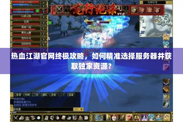 热血江湖官网终极攻略，如何精准选择服务器并获取独家资源？