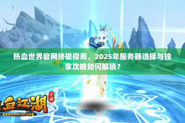 热血世界官网终极指南，2025年服务器选择与独家攻略如何解锁？
