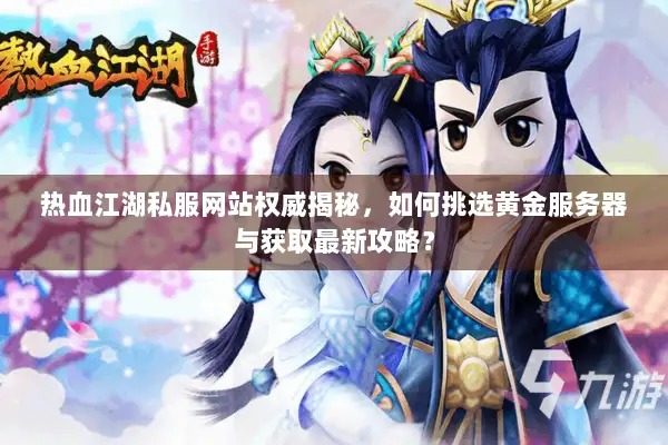 热血江湖私服网站权威揭秘，如何挑选黄金服务器与获取最新攻略？