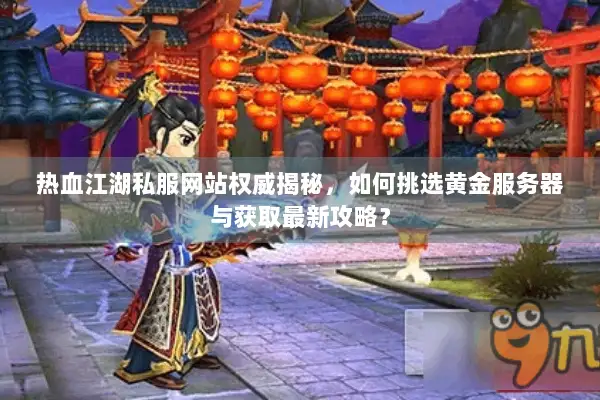 热血江湖私服网站权威揭秘，如何挑选黄金服务器与获取最新攻略？