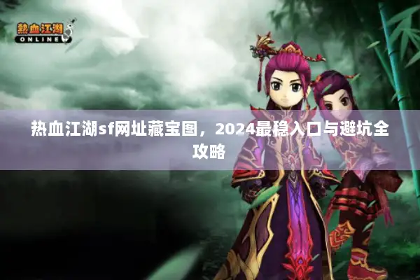 热血江湖sf网址藏宝图，2024最稳入口与避坑全攻略