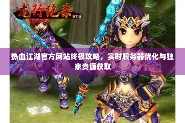 热血江湖官方网站终极攻略,实时服务器优化与独家资源获取 热血江湖官方网站终极攻略,实时服务器优化与独家资源获取