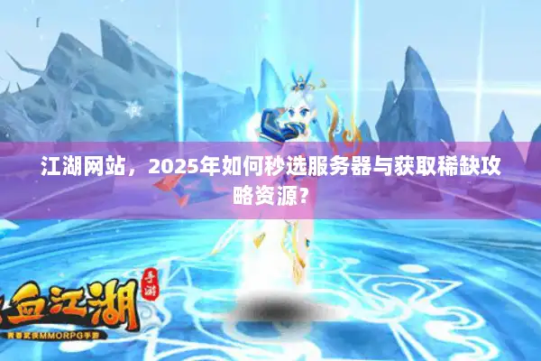 江湖网站，2025年如何秒选服务器与获取稀缺攻略资源？