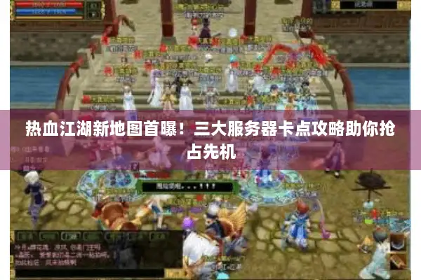 热血江湖新地图首曝!三大服务器卡点攻略助你抢占先机 热血江湖新地图首曝!三大服务器卡点攻略助你抢占先机