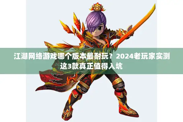 江湖网络游戏哪个版本最耐玩？2024老玩家实测这3款真正值得入坑