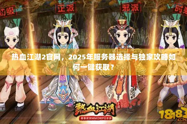 热血江湖2官网，2025年服务器选择与独家攻略如何一键获取？