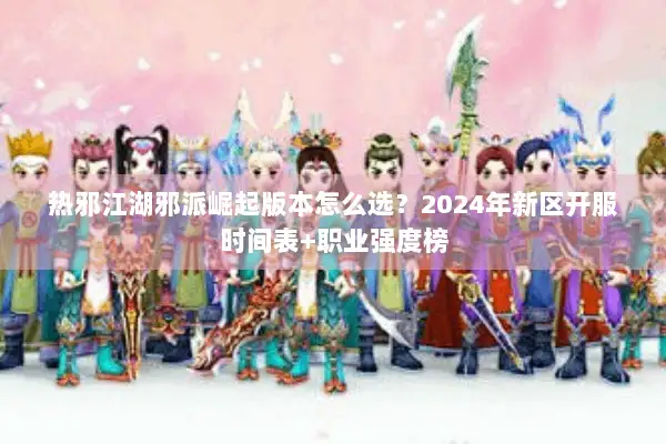 热邪江湖邪派崛起版本怎么选？2024年新区开服时间表+职业强度榜