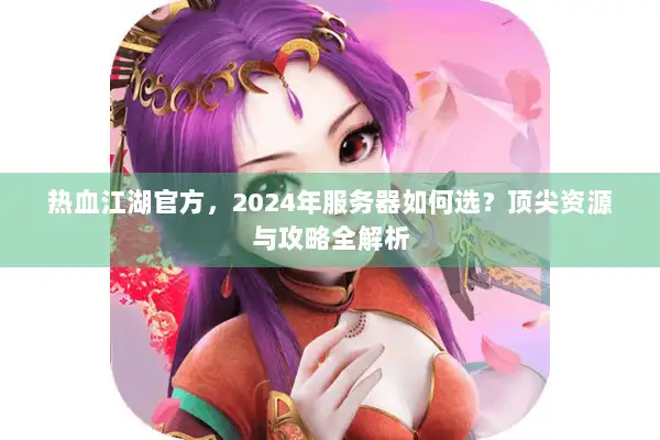 热血江湖官方，2024年服务器如何选？顶尖资源与攻略全解析