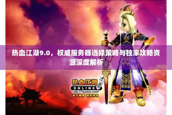 热血江湖9.0,权威服务器选择策略与独家攻略资源深度解析 热血江湖9.0,权威服务器选择策略与独家攻略资源深度解析
