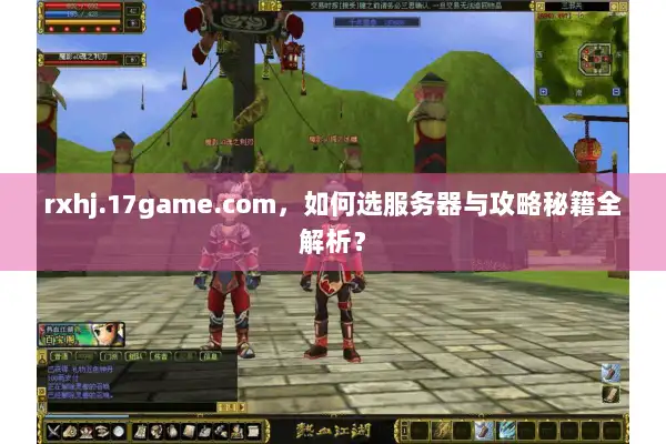 rxhj.17game.com,如何选服务器与攻略秘籍全解析? rxhj.17game.com,如何选服务器与攻略秘籍全解析?