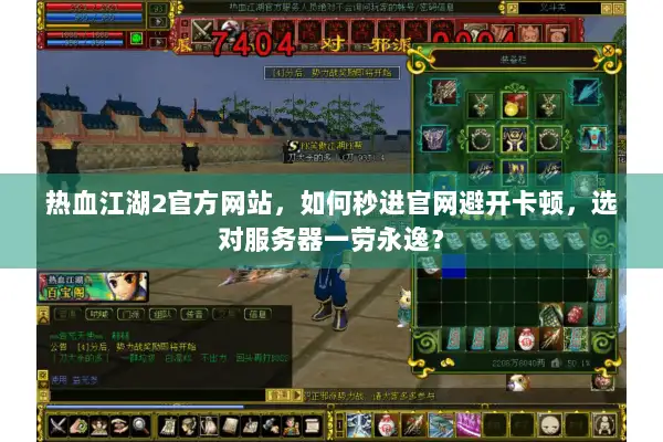 热血江湖2官方网站，如何秒进官网避开卡顿，选对服务器一劳永逸？
