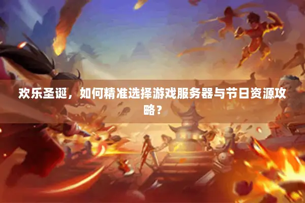 欢乐圣诞，如何精准选择游戏服务器与节日资源攻略？