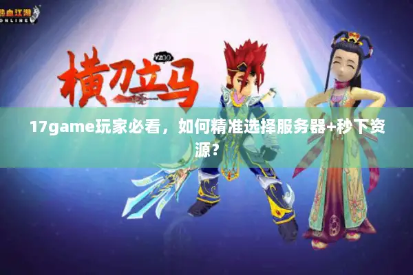 17game玩家必看，如何精准选择服务器+秒下资源？