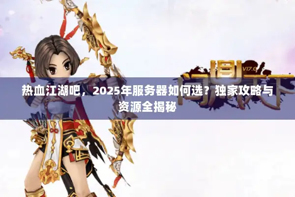 热血江湖吧，2025年服务器如何选？独家攻略与资源全揭秘