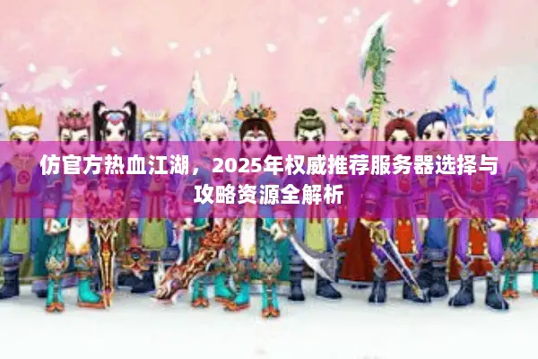 仿官方热血江湖，2025年权威推荐服务器选择与攻略资源全解析