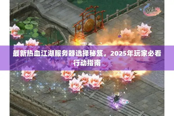最新热血江湖服务器选择秘笈，2025年玩家必看行动指南