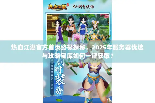 热血江湖官方首页终极探秘，2025年服务器优选与攻略宝库如何一键获取？