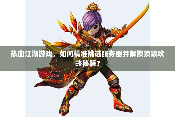 热血江湖游戏,如何精准挑选服务器并解锁顶级攻略秘籍? 热血江湖游戏,如何精准挑选服务器并解锁顶级攻略秘籍?