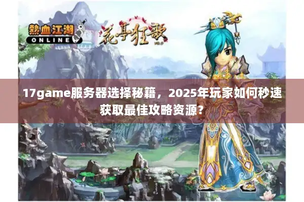 17game服务器选择秘籍，2025年玩家如何秒速获取最佳攻略资源？