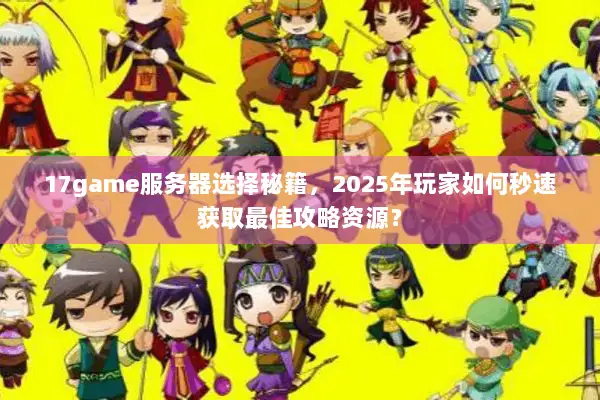 17game服务器选择秘籍，2025年玩家如何秒速获取最佳攻略资源？