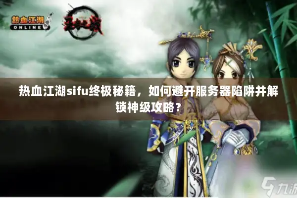 热血江湖sifu终极秘籍，如何避开服务器陷阱并解锁神级攻略？