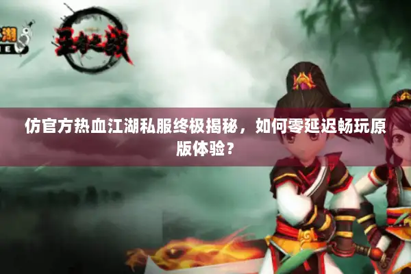 仿官方热血江湖私服终极揭秘，如何零延迟畅玩原版体验？