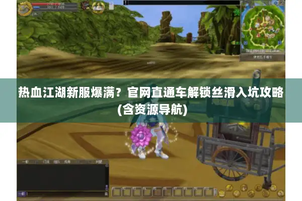 热血江湖新服爆满？官网直通车解锁丝滑入坑攻略 (含资源导航)