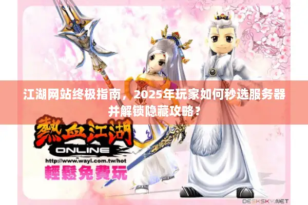 江湖网站终极指南，2025年玩家如何秒选服务器并解锁隐藏攻略？
