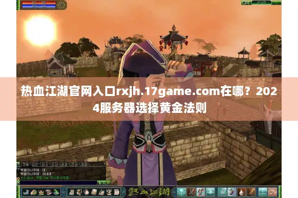 热血江湖官网入口rxjh.17game.com在哪？2024服务器选择黄金法则