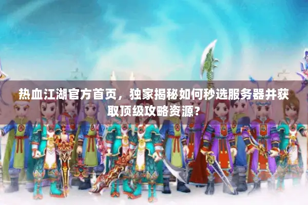 热血江湖官方首页，独家揭秘如何秒选服务器并获取顶级攻略资源？