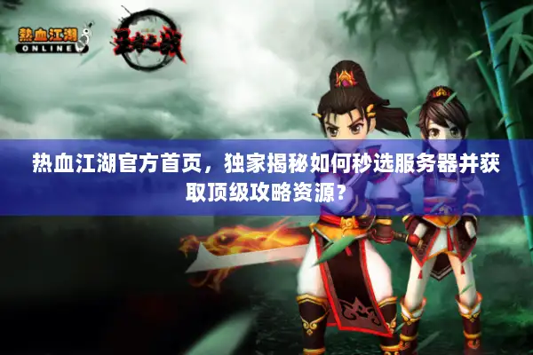 热血江湖官方首页，独家揭秘如何秒选服务器并获取顶级攻略资源？