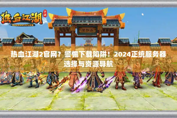 热血江湖2官网？警惕下载陷阱！2024正统服务器选择与资源导航