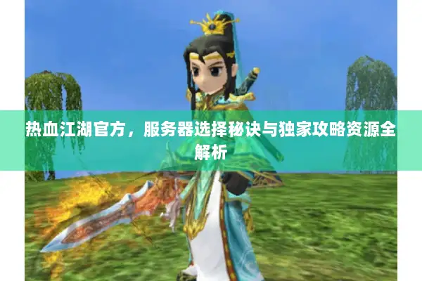 热血江湖官方，服务器选择秘诀与独家攻略资源全解析